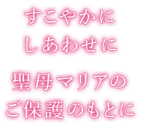 すこやかに　しあわせに 聖母マリアのご保護のもとに 